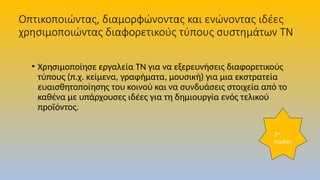 Οπτικοποιώντας, διαμορφώνοντας και ενώνοντας ιδέες
χρησιμοποιώντας διαφορετικούς τύπους συστημάτων ΤΝ
• Χρησιμοποίησε εργαλεία ΤΝ για να εξερευνήσεις διαφορετικούς
τύπους (π.χ. κείμενα, γραφήματα, μουσική) για μια εκστρατεία
ευαισθητοποίησης του κοινού και να συνδυάσεις στοιχεία από το
καθένα με υπάρχουσες ιδέες για τη δημιουργία ενός τελικού
προϊόντος.
2ος
τομέας
 