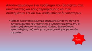 Αποσυναρμολογώ ένα πρόβλημα που βασίζεται στις
δυνατότητες και τους περιορισμούς και των
συστημάτων ΤΝ και των ανθρωπίνων δυνατοτήτων
• Εξέτασε ένα ιστορικό ερώτημα χρησιμοποιώντας την ΤΝ για να
συγκεφαλαιώσεις πρωτογενείς και δευτερογενείς πηγές, ενώ οι
μαθητές αξιολογούν το κοινωνικό πλαίσιο, διαγιγνώσκουν
προκαταλήψεις, συζητούν για τις πηγές και δημιουργούν νέες
ερμηνείες.
3ος
τομέας
 