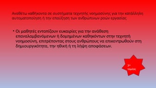 Αναθέτω καθήκοντα σε συστήματα τεχνητής νοημοσύνης για την κατάλληλη
αυτοματοποίηση ή την επαύξηση των ανθρώπινων ροών εργασίας
• Οι μαθητές εντοπίζουν ευκαιρίες για την ανάθεση
επαναλαμβανόμενων ή δομημένων καθηκόντων στην τεχνητή
νοημοσύνη, επιτρέποντας στους ανθρώπους να επικεντρωθούν στη
δημιουργικότητα, την ηθική ή τη λήψη αποφάσεων.
3ος
τομέας
 