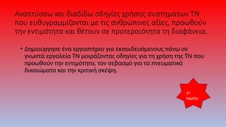 Αναπτύσσω και διαδίδω οδηγίες χρήσης συστημάτων ΤΝ
που ευθυγραμμίζονται με τις ανθρώπινες αξίες, προωθούν
την εντιμότητα και θέτουν σε προτεραιότητα τη διαφάνεια.
• Δημιούργησε ένα εργαστήριο για εκπαιδευόμενους πάνω σε
γνωστά εργαλεία ΤΝ μοιράζοντας οδηγίες για τη χρήση της ΤΝ που
προωθούν την εντιμότητα, τον σεβασμό για τα πνευματικά
δικαιώματα και την κριτική σκέψη.
3ος
τομέας
 