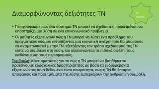 Διαμορφώνοντας δεξιότητες ΤΝ
• Περιγράφουμε πώς ένα σύστημα ΤΝ μπορεί να σχεδιαστεί προκειμένου να
υποστηρίζει μια λύση σε ένα επικοινωνιακό πρόβλημα.
• Οι μαθητές εξερευνούν πώς η ΤΝ μπορεί να λύσει ένα πρόβλημα του
πραγματικού κόσμου εντοπίζοντας μια κοινοτική ανάγκη που θα μπορούσε
να αντιμετωπιστεί με την ΤΝ, εξετάζοντας τον τρόπο σχεδιασμού της ΤΝ
ώστε να συμβάλει στη λύση, και αξιολογώντας τα πιθανά οφέλη, τους
κινδύνους και τους περιορισμούς.
Συμβουλή: Κάνε προτάσεις για το πώς η ΤΝ μπορεί να βοηθήσει να
προτείνουμε εξωσχολικές δραστηριότητες με βάση τα ενδιαφέροντα
εξερευνώντας ποια δεδομένα είναι απαραίτητα, πώς η ΤΝ θα έπαιρνε
αποφάσεις και ποια τμήματα της λύσης εμπεριέχουν την ανθρώπινη συμβολή.
4ος
τομέας
 