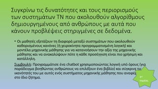 Συγκρίνω τις δυνατότητες και τους περιορισμούς
των συστημάτων ΤΝ που ακολουθούν αλγορίθμους
δημιουργημένους από ανθρώπους με αυτά που
κάνουν προβλέψεις στηριγμένες σε δεδομένα.
• Οι μαθητές εξετάζουν τη διαφορά μεταξύ συστημάτων που ακολουθούν
καθορισμένους κανόνες (ή χειροκίνητα προγραμματισμένη λογική) και
μοντέλα μηχανικής μάθησης για να κατανοήσουν την αξία της μηχανικής
μάθησης και να ανακαλύψουν πότε η κάθε προσέγγιση είναι πιο χρήσιμη και
κατάλληλη.
Συμβουλή: Προγραμμάτισε ένα chatbot χρησιμοποιώντας λογική υπό όρους (για
παράδειγμα βοηθώντας ανθρώπους να επιλέξουν ένα βιβλίο) και σύγκρινε τις
ικανότητές του με αυτές ενός συστήματος μηχανικής μάθησης που αναφέρεται
στο ίδιο ζήτημα. 4ος
τομέας
 