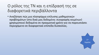 Ο ρόλος της ΤΝ και η επίδρασή της σε
διαφορετικά περιβάλλοντα
• Αναζήτησε πώς μια πλατφόρμα επίλυσης μαθηματικών
προβλημάτων (στα δικά μας δεδομένα: συγγραφής κειμένων)
χρησιμοποιεί δεδομένα σε πραγματικό χρόνο για να παρουσιάσει
περιεχόμενο σε διαφορετικά επίπεδα δυσκολίας.
1ος
τομέας
 