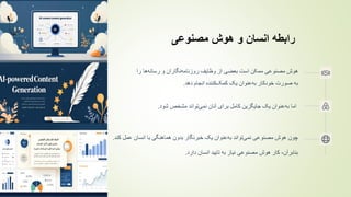 ‌‫رابطه‌انسان‌و‌هوش‌مصنوعی‬
‫وظایف‬ ‫از‬ ‫بعضی‬ ‫است‬ ‫ممکن‬ ‫مصنوعی‬ ‫هوش‬
‫نگاران‬‫روزنامه‬
‫و‬
‫ها‬‫رسانه‬
‫را‬
‫به‬
‫صورت‬
‫انجام‬ ‫کننده‬‫کمک‬ ‫یک‬ ‫عنوان‬‫به‬ ‫خودکار‬
‫دهد‬
.
‫شود‬ ‫مشخص‬ ‫تواند‬‫نمی‬ ‫آنان‬ ‫برای‬ ‫کامل‬ ‫جایگزین‬ ‫یک‬ ‫عنوان‬‫به‬ ‫اما‬
.
‫چون‬
‫کند‬ ‫عمل‬ ‫انسان‬ ‫با‬ ‫هماهنگی‬ ‫بدون‬ ‫خبرنگار‬ ‫یک‬ ‫عنوان‬‫به‬ ‫تواند‬‫نمی‬ ‫مصنوعی‬ ‫هوش‬
.
‫بنابرآن‬
،
‫دارد‬ ‫انسان‬ ‫تایید‬ ‫به‬ ‫نیاز‬ ‫مصنوعی‬ ‫هوش‬ ‫کار‬
.
 