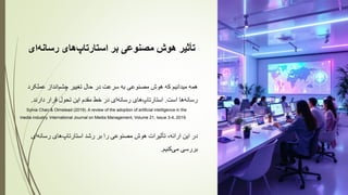 ‫تأثیر‬
‫هوش‬
‫مصنوعی‬
‫بر‬
‫‌های‬
‫پ‬‫استارتا‬
‫‌ای‬
‫ه‬‫رسان‬
‫که‬ ‫میدانیم‬ ‫همه‬
‫هوش‬
‫مصنوعی‬
‫به‬
‫سرعت‬
‫در‬
‫حال‬
‫تغییر‬
‫انداز‬‫چشم‬
‫عملکر‬
‫د‬
‫ها‬‫رسانه‬
‫است‬
.
‫های‬‫استارتاپ‬
‫ای‬‫رسانه‬
‫در‬
‫خط‬
‫مقدم‬
‫این‬
‫تحول‬
‫قرار‬
‫دارند‬
.
Sylvia Chan & Olmstead (2019). A review of the adoption of artificial intelligence in the
media industry. International Journal on Media Management, Volume 21, Issue 3-4, 2019.
‫در‬
‫این‬
‫ارائه‬
،
‫تأثیرات‬
‫هوش‬
‫مصنوعی‬
‫را‬
‫بر‬
‫رشد‬
‫های‬‫استارتاپ‬
‫ای‬‫رسانه‬
‫بررسی‬
‫کنیم‬‫می‬
.
 