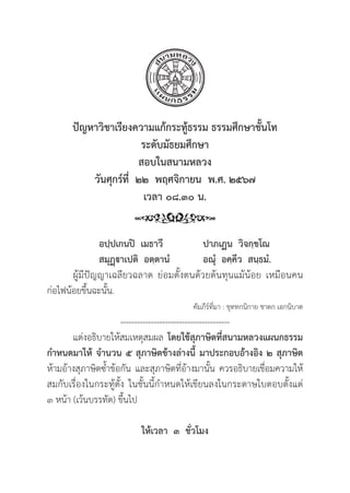187
ปััญหาวิิชาเรีียงความแก้้กระทู้้�ธรรม ธรรมศึึกษาชั้้�นโท
ระดัับมััธยมศึึกษา
สอบในสนามหลวง
วัันศุุกร์์ที่่�  ๒๒  พฤศจิิกายน  พ.ศ. ๒๕๖๗
เวลา ๐๘.๓๐ น.
อปฺฺปเกนปิิ  เมธาวีี ปาภเฏน  วิิจกฺฺขโณ  
สมุุฏฺฺาเปติิ  อตฺฺตานํํ อณุํํ�  อคฺฺคึึว  สนฺฺธมํํ.
	ผูู้�มีีปััญญาเฉลีียวฉลาด ย่่อมตั้้�งตนด้้วยต้้นทุุนแม้้น้้อย เหมืือนคน
ก่่อไฟน้้อยขึ้้�นฉะนั้้�น.
คััมภีีร์์ที่่�มา : ขุุททกนิิกาย ชาดก เอกนิิบาต
---------------------------------------
แต่่งอธิิบายให้้สมเหตุุสมผล โดยใช้้สุุภาษิิตที่่�สนามหลวงแผนกธรรม
กำหนดมาให้้ จำนวน ๕ สุุภาษิิตข้้างล่่างนี้้� มาประกอบอ้้างอิิง ๒ สุุภาษิิต
ห้้ามอ้้างสุุภาษิิตซ้้ำข้้อกััน และสุุภาษิิตที่่�อ้้างมานั้้�น ควรอธิิบายเชื่่�อมความให้้
สมกัับเรื่่�องในกระทู้้�ตั้้�ง ในชั้้�นนี้้�กำหนดให้้เขีียนลงในกระดาษใบตอบตั้้�งแต่่
๓ หน้้า (เว้้นบรรทััด) ขึ้้�นไป
ให้้เวลา  ๓  ชั่่�วโมง
 