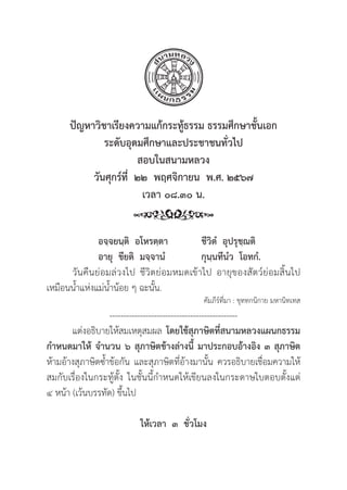 291
ปััญหาวิิชาเรีียงความแก้้กระทู้้�ธรรม ธรรมศึึกษาชั้้�นเอก
ระดัับอุุดมศึึกษาและประชาชนทั่่�วไป
สอบในสนามหลวง
วัันศุุกร์์ที่่�  ๒๒  พฤศจิิกายน  พ.ศ. ๒๕๖๗
เวลา ๐๘.๓๐ น.
		อจฺฺจยนฺฺติิ  อโหรตฺฺตา ชีีวิิตํํ  อุุปรุุชฺฺฌติิ
อายุุ  ขีียติิ  มจฺฺจานํํ กุุนฺฺนทีีนํํว  โอทกํํ.
	วัันคืืนย่่อมล่่วงไป ชีีวิิตย่่อมหมดเข้้าไป อายุุของสััตว์์ย่่อมสิ้้�นไป
เหมืือนน้้ำแห่่งแม่่น้้ำน้้อย ๆ ฉะนั้้�น.
คััมภีีร์์ที่่�มา : ขุุททกนิิกาย มหานิิทเทส
----------------------------------------------
แต่่งอธิิบายให้้สมเหตุุสมผล โดยใช้้สุุภาษิิตที่่�สนามหลวงแผนกธรรม
กำหนดมาให้้ จำนวน ๖ สุุภาษิิตข้้างล่่างนี้้� มาประกอบอ้้างอิิง ๓ สุุภาษิิต
ห้้ามอ้้างสุุภาษิิตซ้้ำข้้อกััน และสุุภาษิิตที่่�อ้้างมานั้้�น ควรอธิิบายเชื่่�อมความให้้
สมกัับเรื่่�องในกระทู้้�ตั้้�ง ในชั้้�นนี้้�กำหนดให้้เขีียนลงในกระดาษใบตอบตั้้�งแต่่
๔ หน้้า (เว้้นบรรทััด) ขึ้้�นไป
ให้้เวลา  ๓  ชั่่�วโมง
 
