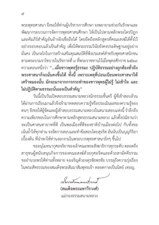 8
พระพุุทธศาสนา จึึงขอให้้ท่่านผู้้�บริิหารการศึึกษา จงพยายามช่่วยกัันรัักษาและ
พััฒนากระบวนการจััดการพุุทธศาสนศึึกษา ให้้เป็็นไปตามหลัักพระไตรปิิฎก
และคััมภีีร์์สำคััญอัันอ้้างอิิงเชื่่�อถืือได้้ โดยยึึดถืือหลัักสููตรที่่�คณะสงฆ์์ได้้ตั้้�งไว้้
อย่่างรอบคอบแล้้วเป็็นสำคััญ เพื่่�อให้้พระธรรมวิินััยยัังคงประดิิษฐานอยู่่�อย่่าง
มั่่�นคง เป็็นกลไกในการสร้้างเสริิมคุุณสมบััติิที่่�พึึงประสงค์์สำหรัับพุุทธศาสนิิกชน
ตามพระบรมราโชบายในรััชกาลที่่� ๙ ที่่�พระราชทานไว้้เมื่่�อพุุทธศัักราช ๒๕๒๙
ความตอนหนึ่่�งว่่า “…เมื่่�อชาวพุุทธรู้้�ธรรมะ ปฏิิบััติิธรรมอย่่างถููกต้้องทั่่�วถึึง
พระศาสนาก็็จะมั่่�นคงขึ้้�นได้้ ทั้้�งนี้้� เพราะเหตุุที่่�บ่่อนเบีียนพระศาสนาให้้
เศร้้าหมองนั้้�น มัักจะมาจากการกระทำของชาวพุุทธผู้้�ไม่่รู้้� ไม่่เข้้าใจ และ
ไม่่ปฏิิบััติิตามธรรมะนั่่�นเองเป็็นสำคััญ”
	วัันนี้้�เป็็นวัันเปิิดสอบธรรมสนามหลวงนัักธรรมชั้้�นตรีี ผู้้�ที่่�เข้้าสอบล้้วน
ได้้ผ่่านการเรีียนมาแล้้วจึึงเข้้ามาทดสอบความรู้้�หรืือประเมิินผลของความรู้้�ของ
ตนๆ จึึงขอให้้ผู้้�จััดและผู้้�เข้้าสอบธรรมสนามหลวงในสนามสอบแห่่งนี้้� รำลึึกถึึง
ความเพีียรชอบในการศึึกษาตามหลัักสููตรธรรมสนามหลวง แล้้วตั้้�งปณิิธานว่่า
จะเป็็นศาสนทายาทที่่�ดีี เป็็นพลเมืืองที่่�ดีีของชาติิบ้้านเมืืองต่่อไป กัับทั้้�งขอ
เน้้นย้้ำให้้ทุุกท่่าน จงจััดการสอบและทำข้้อสอบโดยสุุจริิต อัันนัับเป็็นบุุญกิิริิยา
เบื้้�องต้้น ที่่�นำพาให้้ท่่านงอกงามในพระบวรพุุทธศาสนายิ่่�งๆ ขึ้้�นไป
ขออนุุโมทนากุุศลจริิยาของเจ้้าคณะพระสัังฆาธิิการทุุกระดัับ ตลอดถึึง
สาธุุชนผู้้�สนัับสนุุนกิิจการของคณะสงฆ์์ด้้วยกุุศลจิิตและด้้วยสามััคคีีธรรม
ขออำนวยพรให้้ท่่านทั้้�งหลาย จงเจริิญด้้วยจตุุรพิิธพรชััย บรรลุุถึึงความรุ่่�งเรืือง
ในพระสััทธรรมของสมเด็็จพระสััมมาสััมพุุทธเจ้้า ตลอดกาลเป็็นนิิตย์์ เทอญ.
		
(สมเด็็จพระมหาวีีรวงศ์์)
แม่่กองธรรมสนามหลวง
 