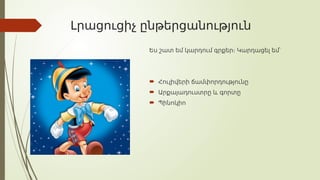 Լրացուցիչ ընթերցանություն
Ես շատ եմ կարդում գրքեր։ Կարդացել եմ՝
 Հուլիվերի ճամփորդությունը
 Արքայադուստրը և գորտը
 Պինոկիո
 