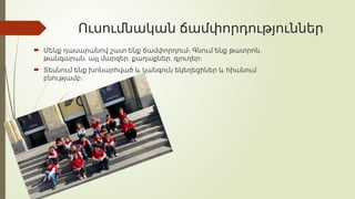 Ուսումնական ճամփորդություններ
 ,
Մենք դասարանով շատ ենք ճամփորդում։ Գնում ենք թատրոն
, , ,
թանգարան այլ մարզեր քաղաքներ գյուղեր։
 Տեսնում ենք խոնարհված և կանգուն եկեղեցիներ և հիանում
բնությամբ։
 