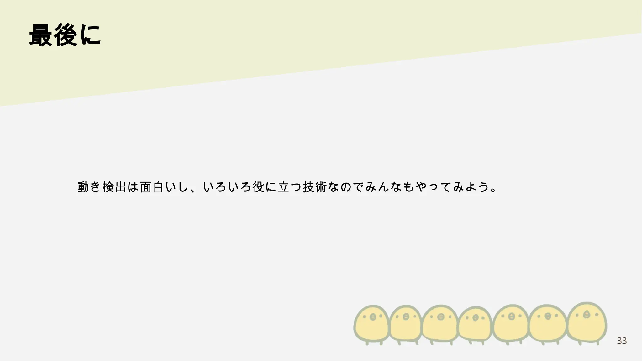 33
最後に
動き検出は面白いし、いろいろ役に立つ技術なのでみんなもやってみよう。
 