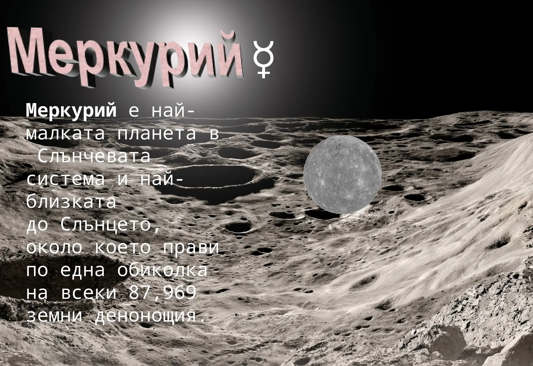 Меркурий е най-
малката планета в
Слънчевата
система и най-
близката
до Слънцето,
около което прави
по една обиколка
на всеки 87,969
земни денонощия.
☿
 