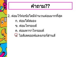 คำถาม??
2. ต่อมไร้ท่อข้อใดมีจำนวนต่อมมากที่สุด
ก. ต่อมใต้สมอง
ข. ต่อมไทรอยด์
ค. ต่อมพาราไทรอยด์
ง. ไอส์เลตออฟแลงเกอร์ฮานส์
 