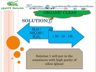 SOLUTION①
ORGANIC CLEAN
H2O /
NH4OH /
H2O2
( 50 : 10 : 10)
Solution 1 will put in the
containers with high purity of
silica (glass)
 
