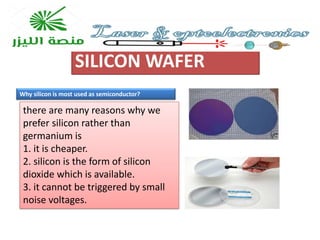 SILICON WAFER
there are many reasons why we
prefer silicon rather than
germanium is
1. it is cheaper.
2. silicon is the form of silicon
dioxide which is available.
3. it cannot be triggered by small
noise voltages.
Why silicon is most used as semiconductor?
 