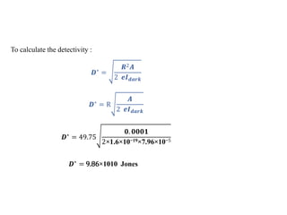 To calculate the detectivity :
𝑫∗ =
𝑹2𝑨
2 𝒆𝑰𝒅𝒂𝒓𝒌
𝑫∗
= R
𝑨
2 𝒆𝑰𝒅𝒂𝒓𝒌
𝑫∗ = 49.75
𝟎. 𝟎𝟎𝟎𝟏
2×1.6×10−19×7.96×10−5
𝑫∗ = 9.86×1010 Jones
 