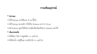 การเตรียมอุปกรณ์
• Syringe
กำรใช้Syringe ควรใช้ขนำด 10 ml ขึ้นไป
กำรใช้Syringe ขนำดเล็ก ทำให้เกิด Pressure มำกกว่ำ 25 psi
กำรมี Pressure สูงทำให้เกิดควำมเสี่ยงที่พอร์ตหรือสำย Catheter แตกได้
• เข็มแทงพอร์ต
กำรให้เลือด TPN กำรดูดเลือด >> เบอร์ 20
กำรให้สำรน้ำ ยำปฏิชีวนะ ยำเคมีบำบัด >> เบอร์ 22
 