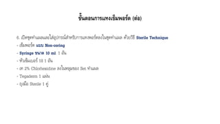 ขั้นตอนการแทงเข็มพอร์ต (ต่อ)
6. เปิดชุดทำแผลและใส่อุปกรณ์สำหรับกำรแทงพอร์ตลงในชุดทำแผล ด้วยวิธี Sterile Technique
- เข็มพอร์ต แบบ Non-coring
- Syringe ขนาด 10 ml. 1 อัน
- หัวเข็มเบอร์ 18 1 อัน
- เท 2% Chlorhexidine ลงในหลุมของ Set ทำแผล
- Tegaderm 1 แผ่น
- ถุงมือ Sterile 1 คู่
 