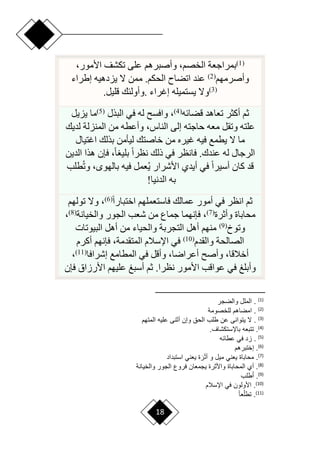 18
(
1
)
‫بمر‬
،‫األمور‬ ‫تكشف‬ ‫على‬ ‫وأصبرهم‬ ،‫الخصم‬ ‫اجعة‬
‫وأصرمهم‬
(
2
)
‫إطراء‬ ‫يزدهيه‬ ‫ّل‬ ‫ممن‬ .‫الحكم‬ ‫اتضام‬ ‫عند‬
(
3
)
‫إغراء‬ ‫يستميله‬ ‫وّل‬
.
‫قليل‬ ‫وأولئك‬
.
‫قضائه‬ ‫تعاهد‬ ‫أكثر‬ ‫ثم‬
(
4
)
‫البذل‬ ‫في‬ ‫له‬ ‫وافس‬ ،
(
5
)
‫يزيل‬ ‫ما‬
‫لديك‬ ‫المنزلة‬ ‫من‬ ‫وأعطه‬ ،‫الناس‬ ‫إلى‬ ‫حاجته‬ ‫معه‬ ‫وتقل‬ ‫علته‬
‫خاصتك‬ ‫من‬ ‫غيره‬ ‫فيه‬ ‫يطمع‬ ‫ّل‬ ‫ما‬
‫اغتيال‬ ‫بذلك‬ ‫ليأمن‬
‫الدين‬ ‫هذا‬ ‫فإن‬ ،‫ح‬‫ا‬ ‫بلي‬ ‫ح‬‫ا‬‫نظر‬ ‫ذلك‬ ‫في‬ ‫فانظر‬ .‫عندك‬ ‫له‬ ‫الرجال‬
‫طلب‬‫وت‬ ، ‫بالهو‬ ‫فيه‬ ‫عمل‬‫ي‬ ‫األشرار‬ ‫أيدي‬ ‫في‬ ‫ح‬‫ا‬‫أسير‬ ‫كان‬ ‫قد‬
‫الدنيا‬ ‫به‬
!
‫ح‬‫ا‬‫اختبار‬ ‫فاستعملهم‬ ‫عمالك‬ ‫أمور‬ ‫في‬ ‫انظر‬ ‫ثم‬
(
6
)
‫تولهم‬ ‫وّل‬ ،
‫وأثرة‬ ‫محاباة‬
(
7
)
‫والخيانة‬ ‫الجور‬ ‫شعب‬ ‫من‬ ‫جماع‬ ‫فإنهما‬ ،
(
8
)
،
‫وتو‬
‫خ‬
(
9
)
‫البيوتات‬ ‫أهل‬ ‫من‬ ‫والحياء‬ ‫التجربة‬ ‫أهل‬ ‫منهم‬
‫والقدم‬ ‫الصالحة‬
(
10
)
‫أكرم‬ ‫فإنهم‬ ،‫المتقدمة‬ ‫اإلسالم‬ ‫في‬
‫إشرافا‬ ‫المطامع‬ ‫في‬ ‫وأقل‬ ،‫أعرارا‬ ‫وأص‬ ،‫أخالقا‬
(
11
)
،
‫فإن‬ ‫األرزاق‬ ‫عليهم‬ ‫أسبغ‬ ‫ثم‬ .‫نظرا‬ ‫األمور‬ ‫عواقب‬ ‫في‬ ‫وأبلغ‬
)
1
(
‫والضجر‬ ‫الملع‬ .
)
2
(
‫للخصومة‬ ‫امضاهم‬ .
)
3
(
‫و‬ ‫الحق‬ ‫طل‬ ‫عن‬ ‫يتوانى‬ ‫ال‬ .
‫المتهم‬ ‫علي‬ ‫نى‬ ‫أ‬ ‫إن‬
)
4
(
.‫بااستبشاف‬ ‫تتب‬ .
)
5
(
‫عطائ‬ ‫في‬ ‫اد‬ .
)
6
(
‫إختبرهم‬ .
)
7
(
‫استبداد‬ ‫ني‬ ‫ي‬ ‫ة‬ َ‫ر‬َ ‫أ‬ ‫و‬ ‫ميع‬ ‫ني‬ ‫ي‬ ‫محاباة‬ .
)
8
(
‫والخيانة‬ ‫الجور‬ ‫فروع‬ ‫ان‬ ‫يجم‬ ‫رة‬ ‫واأل‬ ‫المحاباة‬ ‫أي‬ .
)
9
(
‫طل‬ُ‫ا‬ .
)
10
(
‫ااسالم‬ ‫في‬ ‫األولون‬ .
)
11
(
ً‫ا‬ ‫أ‬‫تطل‬ .
 