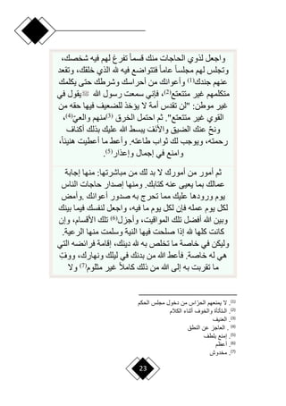 23
‫ح‬‫ا‬‫قسم‬ ‫منك‬ ‫الحاجات‬ ‫لذوي‬ ‫واجعل‬
،‫شخصك‬ ‫فيه‬ ‫لهم‬ ‫تفرغ‬
‫وتقعد‬ ،‫خلقك‬ ‫الذي‬ ‫هلل‬ ‫فيه‬ ‫فتتوارع‬ ‫ح‬‫ا‬‫عام‬ ‫ح‬‫ا‬‫مجلس‬ ‫لهم‬ ‫وتجلس‬
‫جندك‬ ‫عنهم‬
(
1
)
‫يكلمك‬ ‫حتى‬ ‫وشرطك‬ ‫أحراسك‬ ‫من‬ ‫وأعوانك‬
‫متتعتع‬ ‫غير‬ ‫متكلمهم‬
(
2
)
‫هللا‬ ‫رسول‬ ‫سمعت‬ ‫فإني‬ ،
‫في‬ ‫يقول‬
‫من‬ ‫حقه‬ ‫فيها‬ ‫للضعيف‬ ‫ييخذ‬ ‫ّل‬ ‫أمة‬ ‫تقدس‬ ‫"لن‬ :‫موطن‬ ‫غير‬
‫الخرق‬ ‫احتمل‬ ‫ثم‬ ."‫متتعتع‬ ‫غير‬ ‫القوي‬
(
3
)
‫ا‬‫ي‬‫والع‬ ‫منهم‬
(
4
)
،
‫أكناف‬ ‫بذلك‬ ‫عليك‬ ‫هللا‬ ‫يبسق‬ َ‫َف‬‫ن‬‫واأل‬ ‫الضيق‬ ‫عنك‬ ‫ا‬ِ ‫ون‬
‫لك‬ ‫ويوجب‬ ،‫رحمته‬
،‫ح‬‫ا‬‫هنيئ‬ ‫أعطيت‬ ‫ما‬ ‫وأعق‬ .‫طاعته‬ ‫ثواب‬
‫وإعذار‬ ‫إجمال‬ ‫في‬ ‫وامنع‬
(
5
)
.
‫إجابة‬ ‫منها‬ :‫مباشرتها‬ ‫من‬ ‫لك‬ ‫بد‬ ‫ّل‬ ‫أمورك‬ ‫من‬ ‫أمور‬ ‫ثم‬
‫الناس‬ ‫حاجات‬ ‫إصدار‬ ‫ومنها‬ .‫كتابك‬ ‫عنه‬ ‫يعيى‬ ‫بما‬ ‫عمالك‬
‫أعوانك‬ ‫صدور‬ ‫به‬ ‫تحرج‬ ‫مما‬ ‫عليك‬ ‫ورودها‬ ‫يوم‬
.
‫وأمض‬
‫فيم‬ ‫لنفسك‬ ‫واجعل‬ ،‫فيه‬ ‫ما‬ ‫يوم‬ ‫لكل‬ ‫فإن‬ ‫عمله‬ ‫يوم‬ ‫لكل‬
‫بينك‬ ‫ا‬
‫وأجزل‬ ،‫المواقيت‬ ‫تلك‬ ‫أفضل‬ ‫هللا‬ ‫وبين‬
(
6
)
‫وإن‬ ،‫األقسام‬ ‫تلك‬
.‫الرعية‬ ‫منها‬ ‫وسلمت‬ ‫النية‬ ‫فيها‬ ‫صلحت‬ ‫إذا‬ ‫هلل‬ ‫كلها‬ ‫كانت‬
‫التي‬ ‫فرائضه‬ ‫إقامة‬ ،‫دينك‬ ‫هلل‬ ‫به‬ ‫تخلص‬ ‫ما‬ ‫خاصة‬ ‫في‬ ‫وليكن‬
‫ا‬ِ‫ووف‬ ،‫ونهارك‬ ‫ليلك‬ ‫في‬ ‫بدنك‬ ‫من‬ ‫هللا‬ ‫فأعق‬ .‫خاصة‬ ‫له‬ ‫هي‬
‫غ‬ ‫ح‬‫ال‬‫كام‬ ‫ذلك‬ ‫من‬ ‫هللا‬ ‫إلى‬ ‫به‬ ‫تقربت‬ ‫ما‬
‫مثلوم‬ ‫ير‬
(
7
)
‫وّل‬
)
1
(
‫أ‬‫الحر‬ ‫هم‬ ‫يمن‬ ‫ال‬ .
‫الحبم‬ ‫مجلش‬ ‫دخوع‬ ‫من‬ ‫اش‬
)
2
(
‫البالم‬ ‫ناء‬ ‫أ‬ ‫والخوف‬ ‫الـتأتأة‬ .
)
3
(
‫نيف‬ ‫ال‬ .
)
4
(
‫النطق‬ ‫عن‬ ‫اجا‬ ‫ال‬ .
)
5
(
‫بلطف‬ ‫إمنع‬ .
)
6
(
‫أعوم‬ .
)
7
(
‫مخدوش‬ .
 