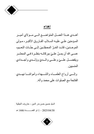 4
‫إهداء‬
‫ددددر‬‫د‬‫أمي‬ ‫ددددوّلي‬‫د‬‫م‬ ‫ددددى‬‫د‬‫ال‬ ‫ددددع‬‫د‬‫المتوار‬ ‫ددددل‬‫د‬‫العم‬ ‫ددددذا‬‫د‬‫ه‬ ‫دددددي‬‫د‬‫أه‬
‫دديمنين‬‫د‬‫الم‬
‫ددي‬‫د‬‫عل‬
‫دداروق‬‫د‬‫الف‬ ،‫ددالم‬‫د‬‫الس‬ ‫دده‬‫د‬‫علي‬
،‫ددر‬‫د‬‫األكب‬
‫ددولى‬‫د‬‫م‬
،‫الموحددددين‬
‫دددي‬‫د‬‫النع‬ ‫دددات‬‫ا‬‫ن‬‫ج‬ ‫إلدددى‬ ‫لدددين‬‫ا‬‫ج‬‫المح‬ ‫ا‬‫دددر‬ ‫ال‬ ‫قائدددد‬
،‫م‬
‫ددر‬‫د‬‫المحش‬ ‫ددي‬‫د‬‫ف‬ ‫ددرة‬‫د‬‫بنظ‬ ‫دده‬‫د‬‫ببركات‬ ‫ا‬‫ي‬‫دد‬‫د‬‫عل‬ ‫ا‬‫ددن‬‫د‬‫يم‬ ‫أن‬ ‫هللا‬ ‫ددى‬‫د‬‫عس‬
‫ددددددادي‬‫د‬‫وأج‬ ‫لددددددي‬‫وو‬ ‫ا‬‫ي‬‫دددددد‬‫د‬‫وال‬ ‫وعلدددددى‬ ‫ا‬‫ي‬‫ددددد‬‫د‬‫عل‬ ‫ويتفضدددددل‬
.‫المنسيين‬
‫ددددددي‬‫د‬‫نه‬ ‫دددددا‬‫د‬‫وأمواتن‬ ‫دددددهداء‬‫د‬‫والش‬ ‫ددددداء‬‫د‬‫العلم‬ ‫أروام‬ ‫دددددى‬‫د‬‫وإل‬
.‫وآله‬ ‫محمد‬ ‫على‬ ‫الصلوات‬ ‫مع‬ ‫الفاتحة‬
‫اد‬‫ي‬‫الس‬
‫الدين‬ ‫بدر‬ ‫حسن‬ ‫حسين‬
–
‫ح‬
‫النبطية‬ ‫اروف‬
30
/
04
/
2025
–
1
‫القع‬ ‫ذو‬
‫ــــــــــ‬
‫دة‬
1446
‫هـ‬
 
