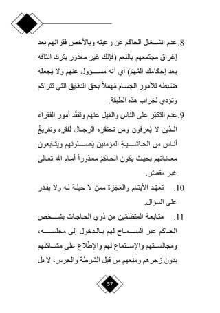 57
8
.
‫رعيته‬ ‫عن‬ ‫الحاكم‬ ‫ال‬ ‫ددد‬‫د‬‫انش‬ ‫عدم‬
‫و‬
‫بعد‬ ‫فقرائهم‬ ‫باألخص‬
‫مجتمعهم‬ ‫إغراق‬
‫(فإنك‬ ‫بالنعم‬
‫معذ‬ ‫غير‬
‫التافه‬ ‫بترك‬ ‫ور‬
‫إحكامك‬ ‫بعد‬
)‫ا‬‫م‬‫ه‬‫الم‬
َ‫ي‬ ‫وّل‬ ‫عنهم‬ ‫مسدددددديول‬ ‫أنه‬ ‫أي‬
‫جعله‬
َ‫رد‬
‫سدام‬ ِ‫الج‬ ‫لألمور‬ ‫بطه‬
‫بحق‬ ‫ح‬‫ال‬‫هم‬‫م‬
‫تتراكم‬ ‫التي‬ ‫الدقايق‬
.‫الطبقة‬ ‫هذه‬ ‫لخراب‬ ‫وتيدي‬
9
.
‫ا‬‫ب‬‫التك‬ ‫عدم‬
‫ا‬‫ق‬‫وتف‬ ‫عنهم‬ ‫يل‬َ‫م‬‫وال‬ ‫الناس‬ ‫على‬ ‫ر‬
‫الفقراء‬ ‫أمور‬ ‫د‬
ِ
‫لفقر‬ ‫ددال‬‫د‬‫الرج‬ ‫تحتقره‬ ‫ومن‬ ‫عرفون‬‫ي‬ ‫ّل‬ ‫ددذين‬‫د‬‫ال‬
‫وتفريغ‬ ‫ه‬
ِ‫ة‬‫د‬‫د‬‫داشددددددي‬‫د‬‫الح‬ ‫من‬ ‫داس‬‫د‬‫أن‬
َ‫ي‬ ‫الميمنين‬
‫دابعون‬‫د‬‫ويت‬ ‫صددددددلونهم‬
‫داكم‬‫د‬‫الح‬ ‫يكون‬ ‫دث‬‫د‬‫بحي‬ ‫داتهم‬‫د‬‫دان‬‫د‬‫مع‬
‫دالى‬‫د‬‫تع‬ ‫هللا‬ ‫دام‬‫د‬‫أم‬ ‫ح‬‫ا‬‫دذور‬‫د‬‫مع‬
‫ا‬‫ص‬‫مق‬ ‫غير‬
.‫ر‬
10
.
‫ددر‬‫د‬‫يق‬ ‫وّل‬ ‫ده‬‫د‬‫ل‬ ‫دة‬‫د‬‫حيل‬ ‫ّل‬ ‫ممن‬ ‫زة‬َ‫ج‬َ‫ع‬‫وال‬ ‫دام‬‫د‬‫األيت‬ ‫د‬ ‫ا‬‫د‬‫د‬‫تعه‬
‫على‬
.‫السيال‬
11
.
‫بشددددددخص‬ ‫الحداجدات‬ ‫ذوي‬ ‫من‬ ‫ين‬‫ا‬‫م‬‫المتظل‬ ‫متدابعدة‬
‫ددخول‬‫د‬‫دال‬‫د‬‫ب‬ ‫لهم‬ ‫دام‬‫د‬‫السددددددم‬ ‫عبر‬ ‫داكم‬‫د‬‫الح‬
،‫ددددددده‬‫د‬‫مجلس‬ ‫إلى‬
‫دددتهم‬‫د‬‫ومجالس‬
‫ا‬‫واإلط‬ ‫لهم‬ ‫دددتماع‬‫د‬‫واإلس‬
‫ددداكلهم‬‫د‬‫مش‬ ‫على‬ ‫الع‬
‫زجرهم‬ ‫بدون‬
‫من‬ ‫ومنعهم‬
‫الشرطة‬ ‫قبل‬
،‫والحرس‬
‫بل‬ ‫ّل‬
 