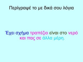 Περίγραψέ το με δικά σου λόγια
Έχει σχήμα τραπέζιο είναι στο νερό
και πας σε άλλα μέρη.
 