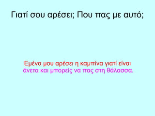 Γιατί σου αρέσει; Που πας με αυτό;
Εμένα μου αρέσει η καμπίνα γιατί είναι
άνετα και μπορείς να πας στη θάλασσα.
 