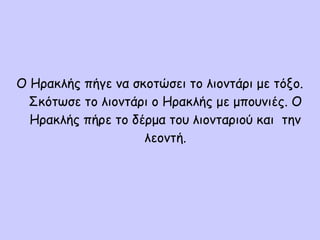 Ο Ηρακλής πήγε να σκοτώσει το λιοντάρι με τόξο.
Σκότωσε το λιοντάρι ο Ηρακλής με μπουνιές. Ο
Ηρακλής πήρε το δέρμα του λιονταριού και την
λεοντή.
 
