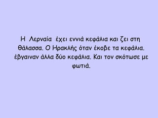 Η Λερναία έχει εννιά κεφάλια και ζει στη
θάλασσα. Ο Ηρακλής όταν έκοβε τα κεφάλια.
έβγαιναν άλλα δύο κεφάλια. Και τον σκότωσε με
φωτιά.
 