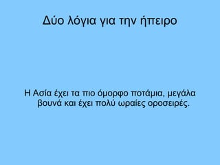 Δύο λόγια για την ήπειρο
Η Ασία έχει τα πιο όμορφο ποτάμια, μεγάλα
βουνά και έχει πολύ ωραίες οροσειρές.
 