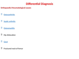 Differential Diagnosis
Orthopaedic/rheumatological causes
 Osteoarthritis
 Septic arthritis
 Osteomyelitis
 Hip dislocation
 Gout
 Fractured neck of femur
 