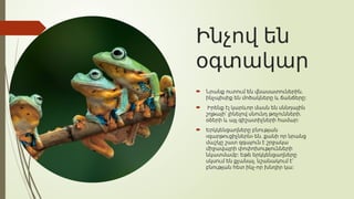 Ինչով են
օգտակար
 ,
Նրանք ուտում են վնասատուներին
:
ինչպիսիք են մոծակները և ճանճերը
 Իրենք էլ կարևոր մասն են սննդային
,
շղթայի՝ լինելով սնունդ թռչունների
:
օձերի և այլ գիշատիչների համար
 Երկկենցաղները բնության
« » ,
զարթուցիչներն են քանի որ նրանց
մաշկը շատ զգայուն է շրջակա
միջավայրի փոփոխությունների
:
նկատմամբ Եթե երկկենցաղները
,
սկսում են քչանալ նշանակում է՝
- :
բնության հետ ինչ որ խնդիր կա
 