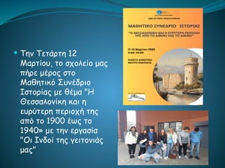  Την Τετάρτη 12
Μαρτίου, το σχολείο μας
πήρε μέρος στο
Μαθητικό Συνέδριο
Ιστορίας με θέμα "Η
Θεσσαλονίκη και η
ευρύτερη περιοχή της
από το 1900 έως το
1940» με την εργασία
"Οι Ινδοί της γειτονιάς
μας"
 