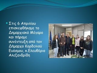  Στις 6 Απριλίου
επισκεφθήκαμε το
Δημαρχιακό Μέγαρο
και πήραμε
συνέντευξη από τον
Δήμαρχο Κορδελιού
Ευόσμου, κ.Ελευθέριο
Αλεξανδρίδη
 