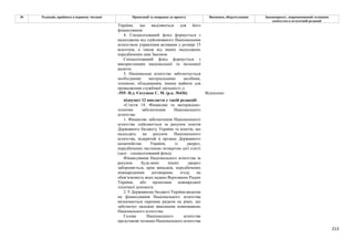 213
№ Редакція, прийнята в першому читанні Пропозиції та поправки до проекту Висновки, обґрунтування Законопроект, запропонований головним
комітетом в остаточній редакції
України, що виділяються для його
фінансування
4. Спеціалізований фонд формується з
надходжень від здійснюваного Національним
агентством управління активами у розмірі 15
відсотків, а також від інших надходжень
передбачених цим Законом.
Спеціалізований фонд формується з
використанням національної та іноземної
валюти.
5. Національне агентство забезпечується
необхідними матеріальними засобами,
технікою, обладнанням, іншим майном для
провадження службової діяльності.;»
-555- Н.д. Євтушок С. М. (р.к. №436) Відхилено
підпункт 12 викласти у такій редакції:
«Стаття 14. Фінансове та матеріально-
технічне забезпечення Національного
агентства
1. Фінансове забезпечення Національного
агентства здійснюється за рахунок коштів
Державного бюджету України та коштів, що
надходять на рахунок Національного
агентства, відкритий в органах Державного
казначейства України, із джерел,
передбачених частиною четвертою цієї статті
(далі – спеціалізований фонд).
Фінансування Національного агентства за
рахунок будь-яких інших джерел
забороняється, крім випадків, передбачених
міжнародними договорами, згоду на
обов’язковість яких надано Верховною Радою
України, або проектами міжнародної
технічної допомоги.
2. У Державному бюджеті України видатки
на фінансування Національного агентства
визначаються окремим рядком на рівні, що
забезпечує належне виконання повноважень
Національного агентства.
Голова Національного агентства
представляє позицію Національного агентства
 
