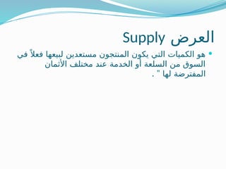 ‫العرض‬
Supply

‫في‬ً ‫فعال‬ ‫لبيعها‬ ‫مستعدين‬ ‫المنتجون‬ ‫يكون‬ ‫التي‬ ‫الكميات‬ ‫هو‬
‫األثمان‬ ‫مختلف‬ ‫عند‬ ‫الخدمة‬ ‫أو‬ ‫السلعة‬ ‫من‬ ‫السوق‬
. ” ‫لها‬ ‫المفترضة‬
 
