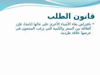 ‫الطلب‬ ‫قانون‬

) (
‫فإن‬ ، ‫ثابتة‬ ‫حالها‬ ‫على‬ ‫األخرى‬ ‫األشياء‬ ‫بقاء‬ ‫بافتراض‬
‫في‬ ‫المنتجون‬ ‫يرغب‬ ‫التي‬ ‫والكمية‬ ‫السعر‬ ‫بين‬ ‫العالقة‬
.‫طردية‬ ‫عالقة‬ ‫عرضها‬
 