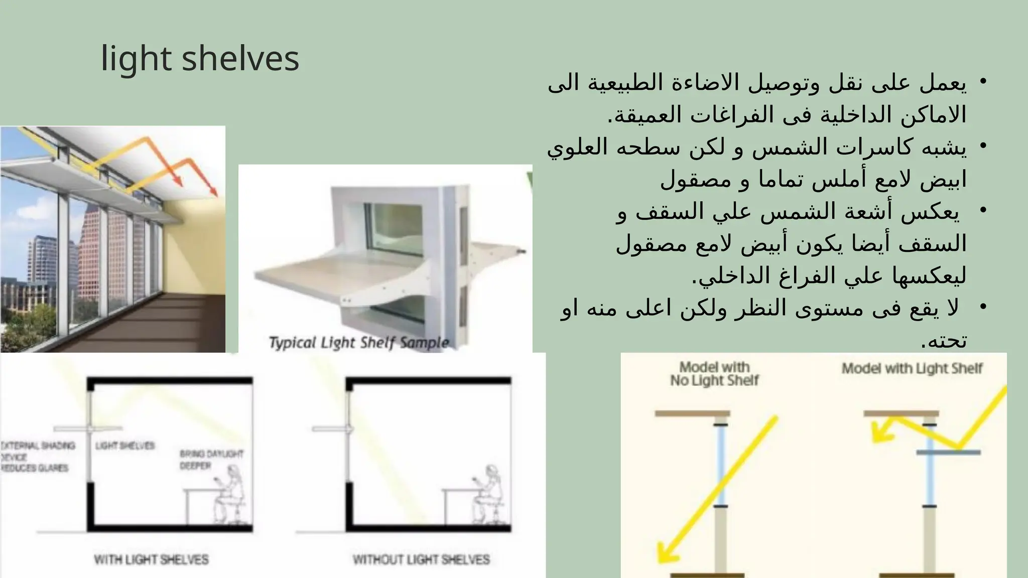 •
‫الى‬ ‫الطبيعية‬ ‫االضاءة‬ ‫وتوصيل‬ ‫نقل‬ ‫على‬ ‫يعمل‬
.‫العميقة‬ ‫الفراغات‬ ‫فى‬ ‫الداخلية‬ ‫االماكن‬
•
‫العلوي‬ ‫سطحه‬ ‫لكن‬ ‫و‬ ‫الشمس‬ ‫كاسرات‬ ‫يشبه‬
‫مصقول‬ ‫و‬ ‫تماما‬ ‫أملس‬ ‫المع‬ ‫ابيض‬
•
‫و‬ ‫السقف‬ ‫علي‬ ‫الشمس‬ ‫أشعة‬ ‫يعكس‬
‫مصقول‬ ‫المع‬ ‫أبيض‬ ‫يكون‬ ‫أيضا‬ ‫السقف‬
.‫الداخلي‬ ‫الفراغ‬ ‫علي‬ ‫ليعكسها‬
•
‫او‬ ‫منه‬ ‫اعلى‬ ‫ولكن‬ ‫النظر‬ ‫مستوى‬ ‫فى‬ ‫يقع‬ ‫ال‬
.‫تحته‬
light shelves
 