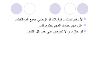 
.‫الموظفيك‬ ‫جميع‬ ‫ضي‬u
‫ر‬‫ت‬ ‫لن‬ ‫اتك‬u
‫ر‬‫ا‬u
‫ر‬‫ق‬ ..‫نفسك‬ ‫قيم‬ ‫اآلن‬

..‫يحترموك‬ ‫المهم‬ ‫يحبوك‬ ‫مهم‬ ‫مش‬

.‫الناس‬ ‫كل‬ ‫حب‬ ‫على‬ ‫تحرص‬ ‫ال‬ ‫و‬ ‫حازما‬ ‫كن‬
 