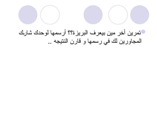 
‫ك‬u
‫ر‬‫شا‬ ‫لوحدك‬ ‫أرسمها‬ ‫البريزة؟؟‬ ‫بيعرف‬ ‫مين‬ ‫أخر‬ ‫تمرين‬
.. ‫النتيجه‬ ‫قارن‬ ‫و‬ ‫رسمها‬ ‫في‬ ‫لك‬ ‫المجاورين‬
 