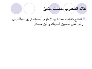 ‫متميز‬ ‫منصت‬ ‫المحبوب‬ ‫القائد‬

‫بل‬ .‫عملك‬ ‫فريق‬ ‫أعضاء‬ ‫تلوم‬ ‫ال‬ ‫تريد‬ ‫عما‬ ‫تختلف‬ ‫النتائج‬
..ً‫ا‬‫محدد‬ ‫كن‬ ‫و‬ ‫أسلوبك‬ ‫تحسين‬ ‫على‬ ‫ركز‬
 