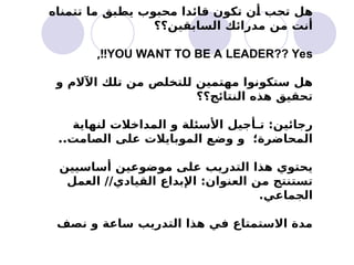 ‫تتمناه‬ ‫ما‬ ‫يطبق‬ ‫محبوب‬ ‫قائدا‬ ‫تكون‬ ‫أن‬ ‫تحب‬ ‫هل‬
‫السابقين؟؟‬ ‫مدرائك‬ ‫من‬ ‫أنت‬
YOU WANT TO BE A LEADER?? Yes
,!!
‫و‬ ‫اآلالم‬ ‫تلك‬ ‫من‬ ‫للتخلص‬ ‫مهتمين‬ ‫ستكونوا‬ ‫هل‬
‫النتائج؟؟‬ ‫هذه‬ ‫تحقيق‬
‫لنهاية‬ ‫المداخالت‬ ‫و‬ ‫األسئلة‬ ‫تـأجيل‬ :‫رجائين‬
..‫الصامت‬ ‫على‬ ‫الموبايالت‬ ‫وضع‬ ‫و‬ ‫المحاضرة؛‬
‫أساسيين‬ ‫موضوعين‬ ‫على‬ ‫التدريب‬ ‫هذا‬ ‫يحتوي‬
‫العمل‬ //‫القيادي‬ ‫اإلبداع‬ :‫العنوان‬ ‫من‬ ‫تستنتج‬
.‫الجماعي‬
‫نصف‬ ‫و‬ ‫ساعة‬ ‫التدريب‬ ‫هذا‬ ‫في‬ ‫االستمتاع‬ ‫مدة‬
 