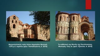 Μητροπολιτικός ναός Αγίου Δημητρίου Μυστρά,
1270 μ.Χ. περίπου (φωτ. Παπαδόγιαννη, Ε. 2018)
Το καθολικό της Μονής της Παντάνασσας,
Μυστράς 15ος αι. (φωτ. Τζανετέα, Α. 2018)
 