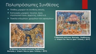 Πολυπρόσωπες Συνθέσεις
 Πλήθος μορφών σε σύνθετες σκηνές
 Κατηγορίες μορφών: άγγελοι, άγιοι,
στρατιωτικοί άγιοι, άρχοντες, λαϊκοί κ.ά.
 Ποικιλία ενδυμάτων, χρωμάτων και υφασμάτων
«Η Βάπτιση του Ιησού» εκκλησία Περίβλεπτος,
Μυστράς γ΄ τέταρτο 14ου αι. (φωτ. Γκλέκας, Ι. 2019)
Ο Μυστικός Δείπνος», Μυστράς , Περίβλεπτος,
γ΄ τέταρτο του 14ου αι. (φωτ. Γκλέκας, Ι. 2019)
 