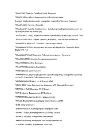 ΠΑΠΑΖΕΥΚΟΥ Ουρανία, Πρόεδρος ΕΛΜΕ Τρικάλων
ΠΑΠΑΖΟΓΛΟΥ Αγγελική, Κοινωνιολόγος-πολιτική επιστήμων,
δημοτική σύμβουλος Κηφισιάς, επικεφαλής παράταξης "Κοινωνία Παρούσα"
ΠΑΠΑΘΥΜΝΙΟΣ Γιάννης, Ηθοποιός
ΠAΠAΪΩANNOY Κωστής, Εκπαιδευτικός – Διευθυντής του Σημείου για τη μελέτη και
την αντιμετώπιση της ακροδεξιάς
ΠΑΠΑΪΩΑΝΝΟΥ Τάσης, Αρχιτέκτων - Ομότιμος καθηγητής Σχολής Αρχιτεκτόνων ΕΜΠ
ΠΑΠΑΚΩΝΣΤΑΝΤΙΝΟΥ Γιώργος, Ομότιμος καθηγητής, πανεπιστήμιο Θεσσαλίας
ΠΑΠΑΝΔΡΕΟΥ Νίκος ΕΔΙΠ Γεωπονικό Πανεπιστήμιο Αθήνας
ΠΑΠΑΝΙΚΟΛΑΟΥ Ελένη, γραμματέας της Δημοτικής Παράταξης "Κοινωνίας Βήμα"
Δήμου Ν.Φ.-Ν.Χ.
ΠΑΠΑΝΙΚΟΛΟΠΟΥΛΟΣ Δημήτρης, Πολιτικός επιστήμονας - Ερευνητής
ΠΑΠΑΟΙΚΟΝΟΜΟΥ Χριστίνα, Συν/χος φαρμακοποιός
ΠAΠAΣTEPΓIOY Βασίλης, Δικηγόρος
ΠΑΠΑΧΡΗΣΤΟΣ Δημήτρης, Συγγραφέας
ΠΑΠΠΑΣ Στέλιος, Οικονομολόγος
ΠΑΡΑΓΥΙΟΥ Άννα, Δημοτική Σύμβουλος Δήμου Καισαριανής, επικεφαλής δημοτικής
παράταξης Συνεργασία Πολιτών Καισαριανής.
ΠΑΡΑΣΚΕΥΟΠΟΥΛΟΣ Νίκος, ομ. Καθηγητής ΑΠΘ
ΠΑΣΑΜΗΤΡΟΣ Νίκος, Εντεταλμένος Διδάσκων ΑΠΘ (Πολιτικές Επιστήμες)
ΠΑΤΡΑΜΑΝΗ Ανθή Πρόεδρος ΕΛΜΕ Θήρας
ΠΑΥΛΗΣ Γιάννης, Φαρμακευτικό ΦΜΣ Αθήνας
ΠΑΥΛΟΠΟΥΛΟΥ Διαμάντω, βοηθός φαρμακοποιού
ΠΑΦΙΛΗΣ Δημήτρης Οικονομολόγος, πρώην Πρόεδρος ΟΤΟΕ
ΠΕΠΕΣ Ζώης, τραπεζικός
ΠΕΡΔΙΚΟΥΡΗ Ελένη, Αναπληρώτρια Καθηγήτρια ΕΚΠΑ
ΠΕΤΡΑΚΗ Γεωργία, Καθηγήτρια Κοινωνιολογίας, Πάντειο
ΠΕΤΡΑΚΟΣ Θανάσης, Μαθηματικό ΦΜΣ Αθήνας
ΠΕΧΤΕΛΙΔΗΣ Γιάννης, Καθηγητής Πανεπιστήμιο Θεσσαλίας
ΠΙΤΣΙΛΑΔΗΣ Ηρακλής, Αρχιτέκτονας' Μυτιλήνη
 