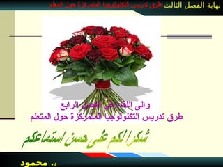 ‫د‬
‫محمود‬ .
‫الثالث‬ ‫الفصل‬ ‫نهاية‬
‫المعلم‬ ‫حول‬ ‫المتمركزة‬ ‫التكنولوجيا‬ ‫تدريس‬ ‫طرق‬
‫الرابع‬ ‫الفصل‬ ‫في‬ ‫اللقاء‬ ‫وإلى‬
‫المتعلم‬ ‫حول‬ ‫]كزة‬‫ر‬‫المتم‬ ‫التكنولوجيا‬ ‫تدريس‬ ‫طرق‬
 