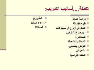 :‫التدريب‬ ‫أساليب‬....‫تكملة‬

‫الحالة‬ ‫دراسة‬

‫األسئلة‬ ‫طرح‬

‫مجموعات‬ ‫أو‬ ‫أزواج‬ ‫في‬ ‫العمل‬

‫المشاركين‬ ‫عروض‬

‫المحاضرة‬

‫المعدلة‬ ‫المحاضرة‬

‫إيضاحي‬ ‫العرض‬

‫المعرض‬

‫الدراسية‬ ‫الحلقة‬

‫المشروع‬

‫السمك‬ ‫وعاء‬

‫المحاكاة‬
 