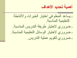 ‫األهداف‬ ‫تحديد‬ ‫أهمية‬
‫واألنشطة‬ ‫الخبرات‬ ‫اختيار‬ ‫في‬ ‫المعلم‬ ‫يساعد‬ ‫ـ‬
.‫المناسبة‬ ‫التعليمية‬
.‫المناسبة‬ ‫التدريس‬ ‫طريقة‬ ‫الختيار‬ ‫ضروري‬ ‫ـ‬
.‫المناسبة‬ ‫التعليمية‬ ‫الوسائل‬ ‫الختيار‬ ‫ضروري‬ ‫ـ‬
.‫التدريس‬ ‫عملية‬ ‫لتقويم‬ ‫ضروري‬ ‫ـ‬
 