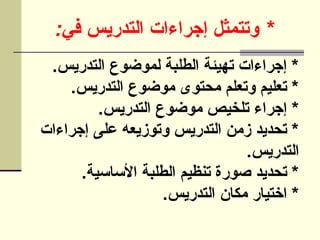 : *
‫في‬ ‫التدريس‬ ‫إجراءات‬ ‫وتتمثل‬
.‫التدريس‬ ‫لموضوع‬ ‫الطلبة‬ ‫تهيئة‬ ‫إجراءات‬ *
.‫التدريس‬ ‫موضوع‬ ‫محتوى‬ ‫وتعلم‬ ‫تعليم‬ *
.‫التدريس‬ ‫موضوع‬ ‫تلخيص‬ ‫إجراء‬ *
‫إجراءات‬ ‫على‬ ‫وتوزيعه‬ ‫التدريس‬ ‫زمن‬ ‫تحديد‬ *
.‫التدريس‬
.‫األساسية‬ ‫الطلبة‬ ‫تنظيم‬ ‫صورة‬ ‫تحديد‬ *
.‫التدريس‬ ‫مكان‬ ‫اختيار‬ *
 